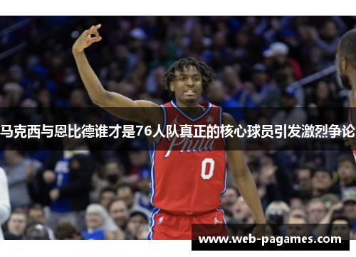 马克西与恩比德谁才是76人队真正的核心球员引发激烈争论 马克西与恩比德谁才是76人队真正的核心球员引发激烈争论