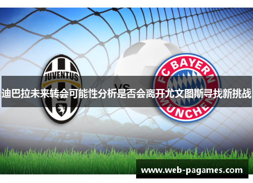 迪巴拉未来转会可能性分析是否会离开尤文图斯寻找新挑战 迪巴拉未来转会可能性分析是否会离开尤文图斯寻找新挑战