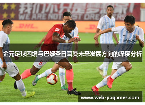 金元足球困境与巴黎圣日耳曼未来发展方向的深度分析 金元足球困境与巴黎圣日耳曼未来发展方向的深度分析