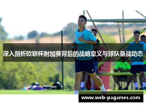 深入剖析欧联杯附加赛背后的战略意义与球队备战动态 深入剖析欧联杯附加赛背后的战略意义与球队备战动态