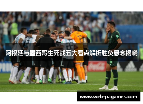 阿根廷与墨西哥生死战五大看点解析胜负悬念揭晓