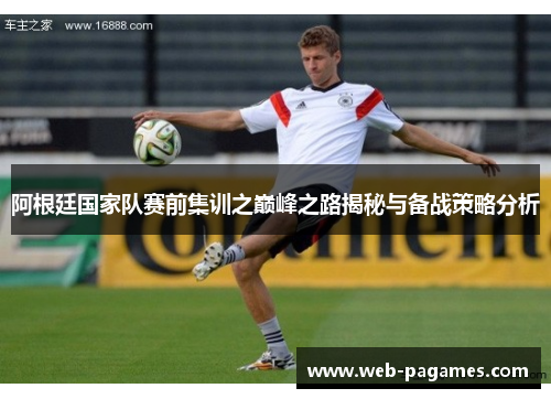阿根廷国家队赛前集训之巅峰之路揭秘与备战策略分析 阿根廷国家队赛前集训之巅峰之路揭秘与备战策略分析