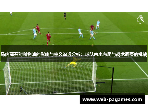 马内离开对利物浦的影响与意义深远分析:球队未来布局与战术调整的挑战 马内离开对利物浦的影响与意义深远分析:球队未来布局与战术调整的挑战