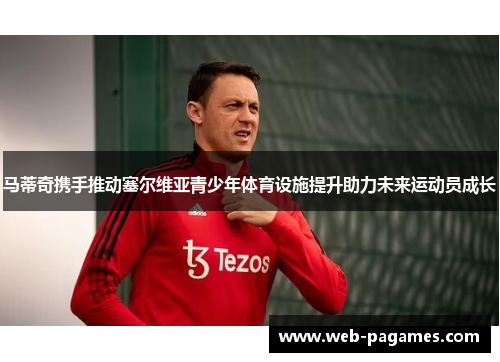 马蒂奇携手推动塞尔维亚青少年体育设施提升助力未来运动员成长 马蒂奇携手推动塞尔维亚青少年体育设施提升助力未来运动员成长