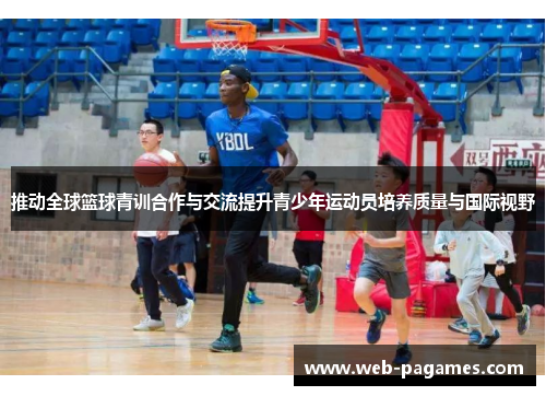 推动全球篮球青训合作与交流提升青少年运动员培养质量与国际视野