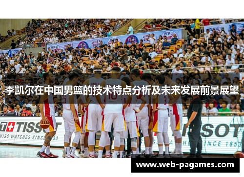 李凯尔在中国男篮的技术特点分析及未来发展前景展望 李凯尔在中国男篮的技术特点分析及未来发展前景展望