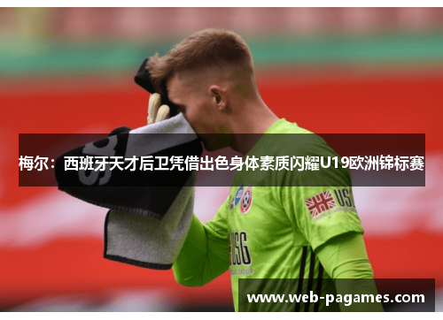 梅尔：西班牙天才后卫凭借出色身体素质闪耀U19欧洲锦标赛