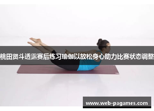 桃田贤斗透露赛后练习瑜伽以放松身心助力比赛状态调整