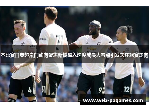 本比赛日英超豪门动向聚焦新援融入速度成最大看点引发关注联赛走向
