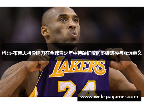 科比·布莱恩特影响力在全球青少年中持续扩散的多维路径与深远意义 科比·布莱恩特影响力在全球青少年中持续扩散的多维路径与深远意义