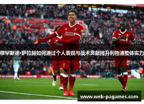 穆罕默德·萨拉赫如何通过个人表现与战术贡献提升利物浦整体实力 穆罕默德·萨拉赫如何通过个人表现与战术贡献提升利物浦整体实力