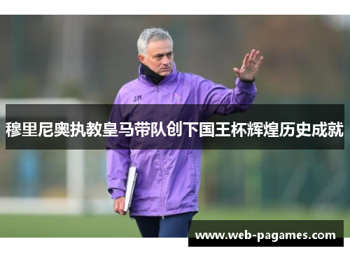 穆里尼奥执教皇马带队创下国王杯辉煌历史成就 穆里尼奥执教皇马带队创下国王杯辉煌历史成就