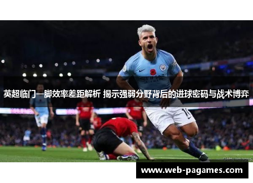 英超临门一脚效率差距解析 揭示强弱分野背后的进球密码与战术博弈