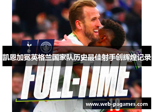 凯恩加冕英格兰国家队历史最佳射手创辉煌记录 凯恩加冕英格兰国家队历史最佳射手创辉煌记录