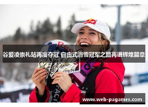 谷爱凌崇礼站再度夺冠 自由式滑雪冠军之路再谱辉煌篇章