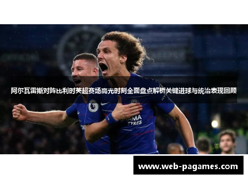 阿尔瓦雷斯对阵比利时英超赛场高光时刻全面盘点解析关键进球与统治表现回顾