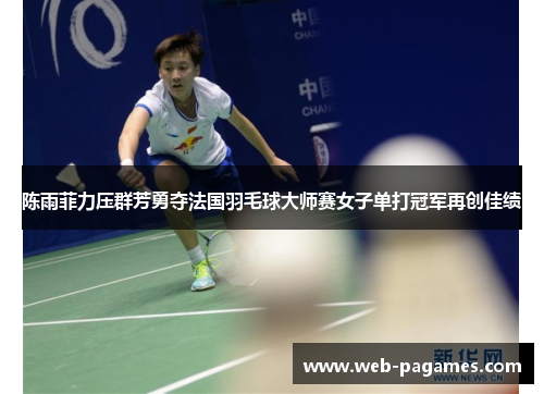 陈雨菲力压群芳勇夺法国羽毛球大师赛女子单打冠军再创佳绩