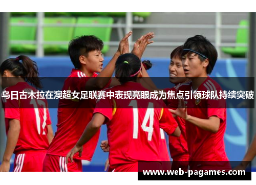 乌日古木拉在澳超女足联赛中表现亮眼成为焦点引领球队持续突破 乌日古木拉在澳超女足联赛中表现亮眼成为焦点引领球队持续突破