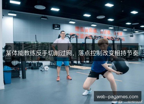 某体能教练反手切削过网,落点控制改变相持节奏 某体能教练反手切削过网,落点控制改变相持节奏