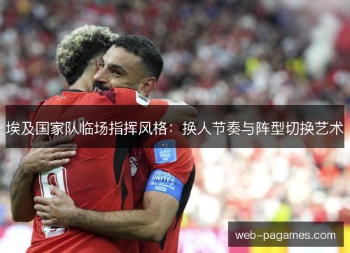 埃及国家队临场指挥风格:换人节奏与阵型切换艺术 埃及国家队临场指挥风格:换人节奏与阵型切换艺术