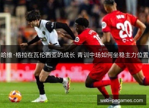 哈维·格拉在瓦伦西亚的成长 青训中场如何坐稳主力位置